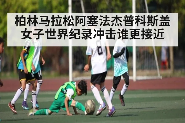 柏林马拉松阿塞法杰普科斯盖女子世界纪录冲击谁更接近