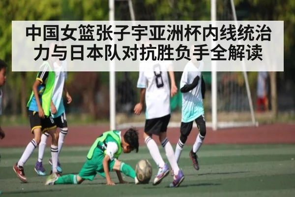 中国女篮张子宇亚洲杯内线统治力与日本队对抗胜负手全解读