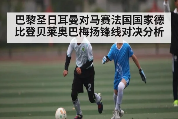 巴黎圣日耳曼对马赛法国国家德比登贝莱奥巴梅扬锋线对决分析