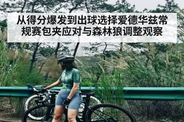 从得分爆发到出球选择爱德华兹常规赛包夹应对与森林狼调整观察
